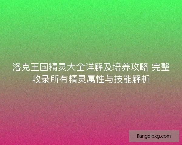 洛克王国精灵大全详解及培养攻略 完整收录所有精灵属性与技能解析