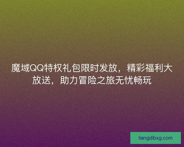 魔域QQ特权礼包限时发放，精彩福利大放送，助力冒险之旅无忧畅玩
