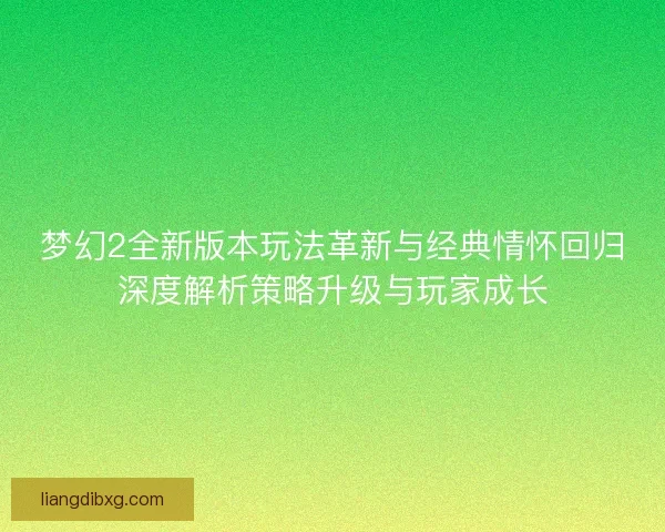 梦幻2全新版本玩法革新与经典情怀回归深度解析策略升级与玩家成长