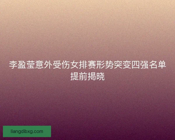 李盈莹意外受伤女排赛形势突变四强名单提前揭晓