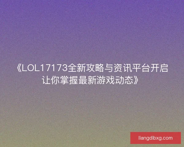 《LOL17173全新攻略与资讯平台开启 让你掌握最新游戏动态》
