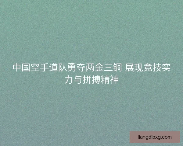 中国空手道队勇夺两金三铜 展现竞技实力与拼搏精神